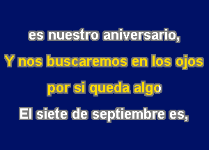 es nuestro aniversario,
Y nos buscaremos en los ojos
por si queda algo

El siete de septiembre es,