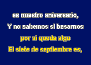 es nuestro aniversario,
Y n0 sabemos si besarnos
por si queda algo

El siete de septiembre es,