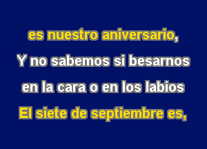 es nuestro aniversario,
Y n0 sabemos si besarnos
en la cara 0 en los labios

El siete de septiembre es,