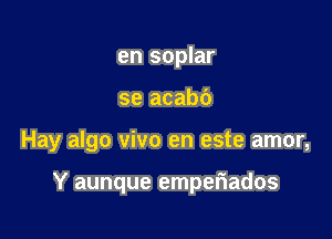 en soplar

se acabb

Hay algo vivo en este amor,

Y aunque emperiados