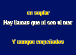 en soplar

Hay llamas que hi con el mar

Y aunque emper'iados