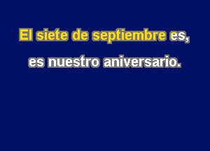 El siete de septiembre es,

es nuestro aniversario.