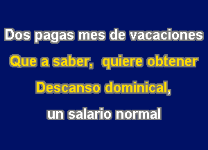 Dos pagas mes de vacaciones
Que a saber, quiere obtener
Descanso dominical,

un salario normal