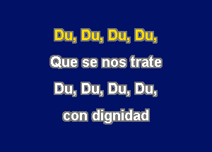 Du,Du,Du,Du,

Que se nos trate

Du,Du,Du,Du,

con dignidad