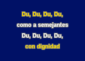 Du,Du,Du,Du,

cmnoasmndm es

Du,Du,Du,Du,

con dignidad
