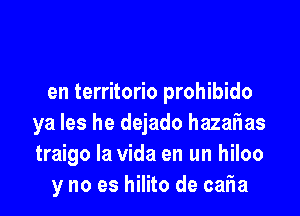 en territorio prohibido

ya les he dejado hazarias
traigo la Vida en un hiloo
y no es hilito de calia