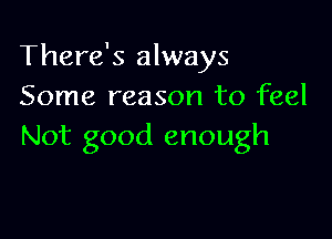 There's always
Some reason to feel

Not good enough