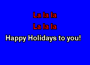 Happy Holidays to you!