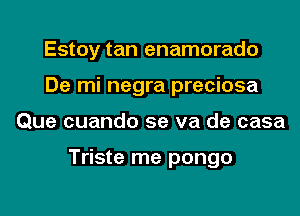 Estoy tan enamorado
De mi negra preciosa
Que cuando se va de casa

Triste me pongo