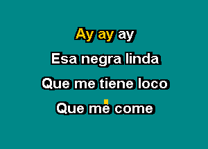 AV ay ay
Esa negra linda

Que me tiene loco

ll
Que me come