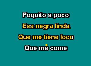 Poquito a poco
Esa negra linda

Que me tiene loco

ll
Que me come