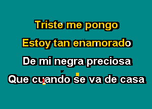 Triste me pongo
Estoy tan enamorado
De mi negra preciosa

ll
Que cuando se va de casa