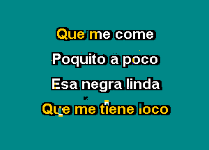 Que me come
Poquito a poco

Esa negra linda

H
Que me tlene loco