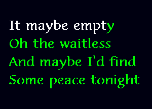 It maybe empty
Oh the waitless

And maybe I'd find
Some peace tonight