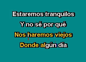 Estaremos tranquilos

Y no sc'e por quc'a

Nos haremos viejos

Donde algL'm dia