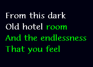 From this dark
Old hotel room

And the endlessness
That you feel