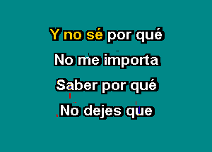 Y no S(e por quc'e

No me importa
Saber por quia

No dejes que
