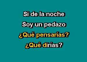 Si de la noche

Soy un pedazo

z,QuEe pensarias?

aQufa dirias?