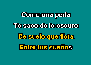 Como una perla

Te saco de lo oscuro

De suelo que flota

Entre tus sueFIos