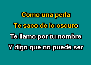 Como una perla
Te saco de lo oscuro

Te llamo por tu nombre

Y digo que no puede ser