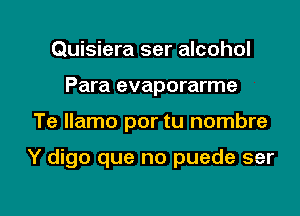 Quisiera ser alcohol
Para evaporarme

Te llamo por tu nombre

Y digo que no puede ser

g