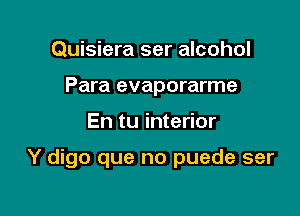 Quisiera ser alcohol
Para evaporarme

En tu interior

Y digo que no puede ser