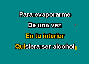 Para evaporarme
De una vez

En tu interior

Quisiera ser alcohols