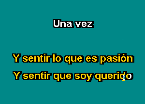 Una vez

Y sentir lo que es pasic'm

Y sentir que soy queritjo