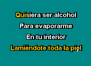 Quisiera ser alcohol
Para evaporarme

En tu interior

Lamit'andote toda la pigl