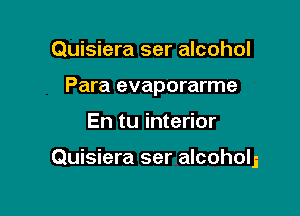 Quisiera ser alcohol
Para evaporarme

En tu interior

Quisiera ser alcoholj