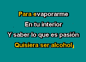 Para evaporarme

En tu interior

Y saber lo que es pasic'm

Quisiera ser alcoholj