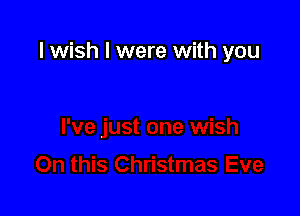 I wish I were with you