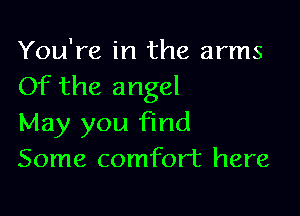You're in the arms
Of the angel

May you find
Some comfort here
