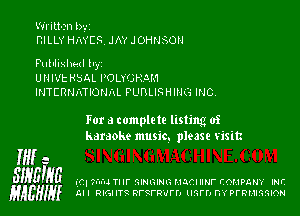 Written by
m LLY HMCS. JAY J OHNSOH

Published ll'y'l
UNIVERSAL POLY'JHDM
INTERNATIONAL PUBLISHING INC.

For a compiete listing of
karaoke music. please visit

W a
SIHEIgG I145. mu Tl ll' QIHGIHG HJCI Hf- COMPGHV lNI'
HAEHIK Al I RVRIIVq RI'SI'R'III'D IHFD m PFRMIGGION
