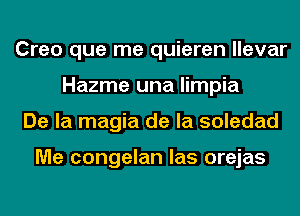 Creo que me quieren llevar
Hazme una limpia
De la magia de la soledad

Me congelan las orejas