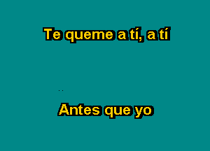 Te queme a ti, a ti

Antes que yo