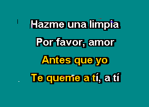 Hazme una limpia

Por favor, amor
Antes que yo

Te queme a ti, a ti