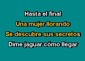 Hasta el final
Una mujer llorando
Se descubre sus secretes

Dime jaguar cc'Jmo llegar