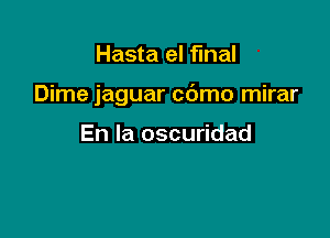 Hasta el final

Dime jaguar cdmo mirar

En la oscuridad