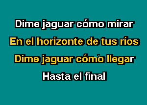 Dime jaguar cc'Jmo mirar
En el horizonte de tus rios
Dime jaguar cc'Jmo llegar

Hasta el final