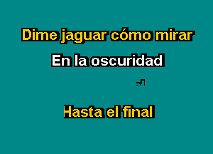 Dime jaguar cc'Jmo mirar

En la oscuridad

Hasta el final