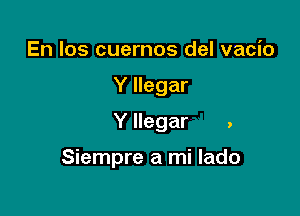 En Ios cuernos del vacio
Y llegar
Y llegar .

Siempre a mi lado