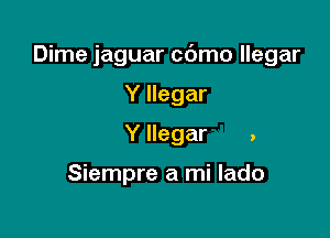 Dime jaguar c6mo llegar

Y llegar
Y llegar .

Siempre a mi lado