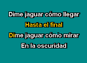 Dime jaguar c6mo llegar

Hasta el fmal
Dime jaguar cdmo mirar

En la oscuridad