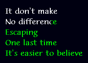 It don't make
No difference

Escaping
One last time
It's easier to believe