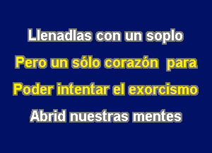 Llenadlas con un soplo
Pero un sblo corazfm para
Poder intentar el exorcismo

Abrid nuestras mentes