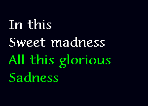 In this
Sweet madness

All this glorious
Sadness