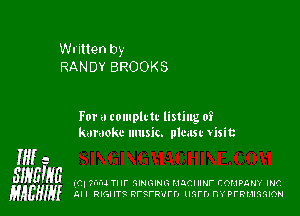 Written by
RANDY BROOKS

For a complrtc listing of
karaoke music. plmsc wtisit

Mi 5

SIHEIgG (4' ?fu'd Tlll' 'EIHGINI? HJCIIIHF EOMPQMY INC
gAEHlyf AH RIGIITQ RFQFRIIFFJ unrry nvprmnmmon