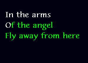 In the arms
Of the angel

Fly away from here