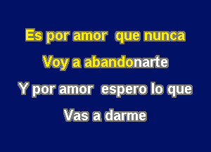 Es por amor que nunca

Voy a abandonarte

Y por amor espero lo que

Vas a darme